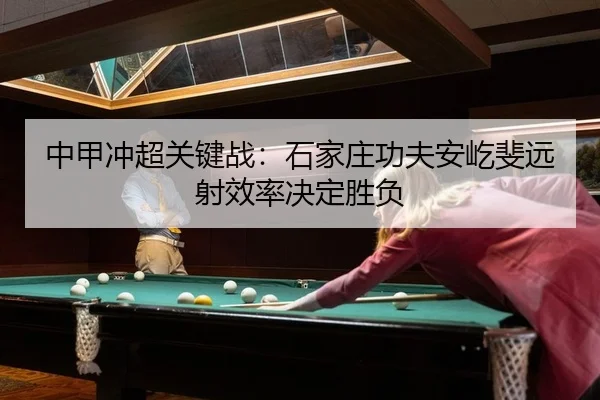 中甲冲超关键战：石家庄功夫安屹斐远射效率决定胜负